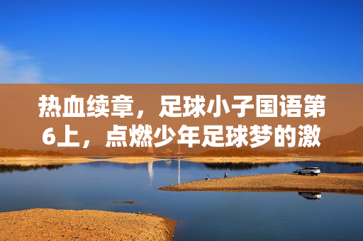 热血续章，足球小子国语第6上，点燃少年足球梦的激情火焰