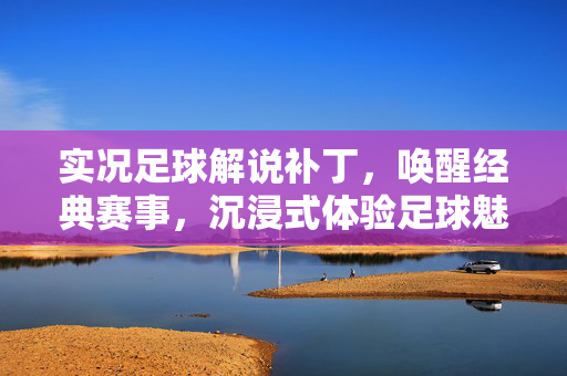 实况足球解说补丁，唤醒经典赛事，沉浸式体验足球魅力