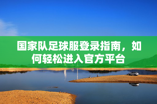 国家队足球服登录指南，如何轻松进入官方平台