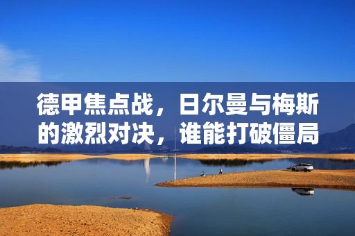 德甲焦点战，日尔曼与梅斯的激烈对决，谁能打破僵局？