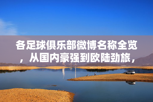 各足球俱乐部微博名称全览,从国内豪强到欧陆劲旅,数字与昵称里的足球印记,各足球俱乐部微博名称全览,从国内豪强到欧陆劲旅,数字与昵称里的足球印记