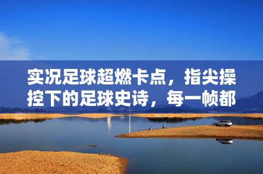 实况足球超燃卡点,指尖操控下的足球史诗,每一帧都是激情的绽放,实况足球超燃卡点,指尖操控下的足球史诗,每一帧都是激情的绽放