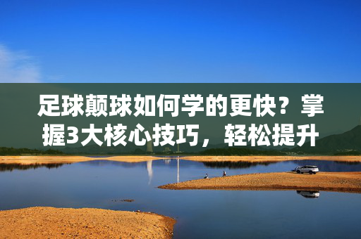 足球颠球如何学的更快？掌握3大核心技巧，轻松提升控球水平，足球颠球如何学的更快？掌握3大核心技巧，轻松提升控球水平