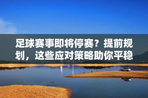足球赛事即将停赛？提前规划，这些应对策略助你平稳过渡，足球赛事即将停赛？提前规划，这些应对策略助你平稳过渡