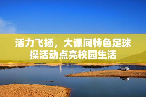 活力飞扬，大课间特色足球操活动点亮校园生活