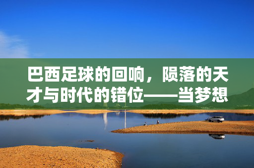 巴西足球的回响，陨落的天才与时代的错位——当梦想的火焰熄灭在现实的迷雾中，巴西足球的回响，陨落的天才与时代的错位——当梦想的火焰熄灭在现实的迷雾中