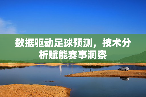 数据驱动足球预测，技术分析赋能赛事洞察
