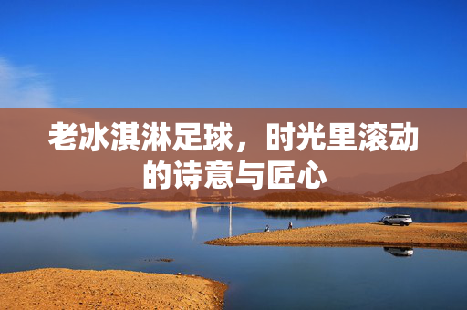 老冰淇淋足球,时光里滚动的诗意与匠心