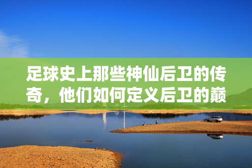 足球史上那些神仙后卫的传奇，他们如何定义后卫的巅峰？