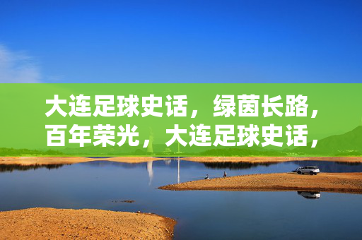 大连足球史话，绿茵长路，百年荣光，大连足球史话，绿茵长路，百年荣光