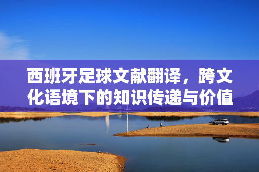 西班牙足球文献翻译，跨文化语境下的知识传递与价值重铸，西班牙足球文献的跨文化翻译，知识传递与价值重铸