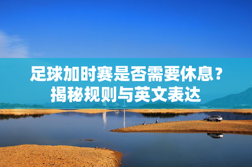 足球加时赛是否需要休息？揭秘规则与英文表达