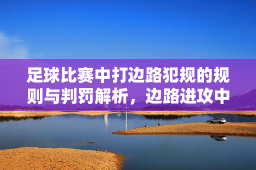 足球比赛中打边路犯规的规则与判罚解析，边路进攻中的犯规行为界定，足球比赛中边路犯规的规则与判罚解析，边路进攻中犯规行为界定及裁判判罚标准