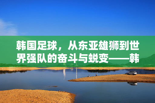 韩国足球，从东亚雄狮到世界强队的奋斗与蜕变——韩国足球发展的历程与启示，韩国足球，从东亚雄狮到世界强队的奋斗与蜕变——韩国足球发展的历程与启示