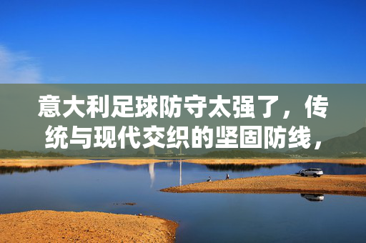 意大利足球防守太强了，传统与现代交织的坚固防线，意大利足球防守太强，传统与现代交织的坚固防线