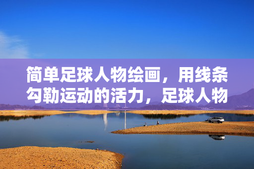 简单足球人物绘画，用线条勾勒运动的活力，足球人物线条绘画，用线条勾勒运动活力
