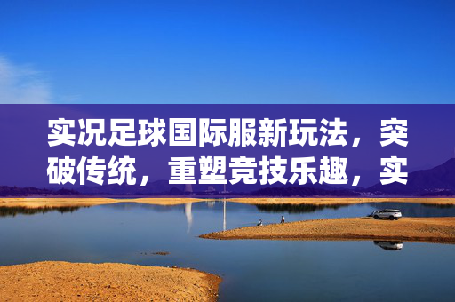 实况足球国际服新玩法，突破传统，重塑竞技乐趣，实况足球国际服新玩法，突破传统，重塑竞技乐趣