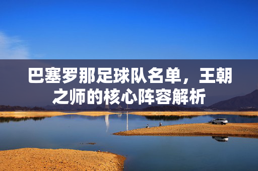 巴塞罗那足球队名单，王朝之师的核心阵容解析