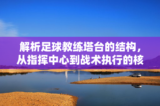 解析足球教练塔台的结构，从指挥中心到战术执行的核心枢纽，解析足球教练塔台，从指挥中心到战术执行的核心枢纽