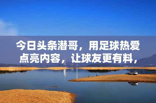 今日头条潜哥，用足球热爱点亮内容，让球友更有料，今日头条潜哥，用足球热爱点亮内容，让球友更有料