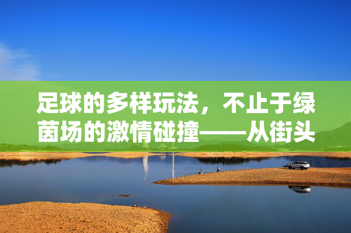 足球的多样玩法，不止于绿茵场的激情碰撞——从街头到特殊赛事的多元世界