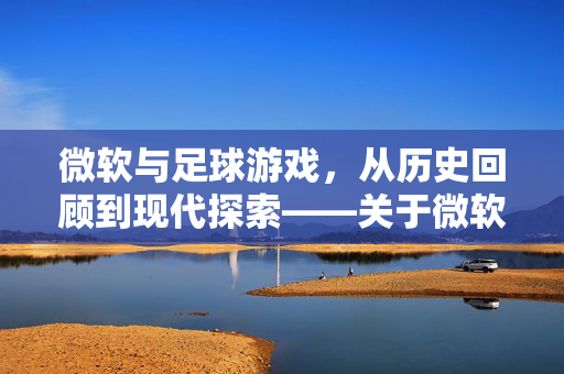 微软与足球游戏，从历史回顾到现代探索——关于微软是否推出过足球游戏的深度解析，微软与足球游戏，从历史回顾到现代探索——关于微软是否推出过足球游戏的深度解析
