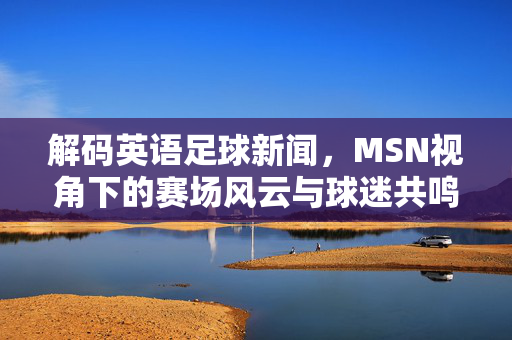 解码英语足球新闻，MSN视角下的赛场风云与球迷共鸣