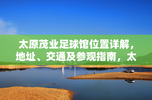 太原茂业足球馆位置详解，地址、交通及参观指南，太原茂业足球馆位置详解，地址、交通及参观指南