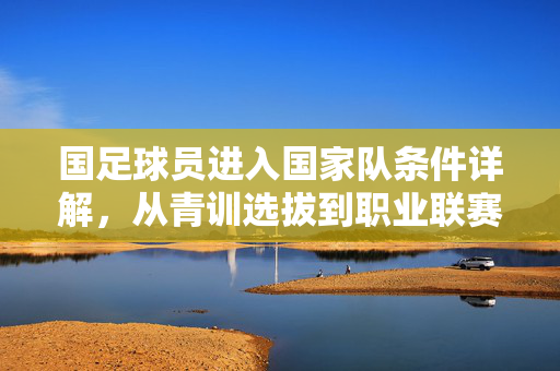 国足球员进入国家队条件详解，从青训选拔到职业联赛的进阶标准，国足球员进入国家队条件详解，从青训选拔到职业联赛的进阶标准