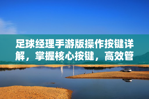 足球经理手游版操作按键详解，掌握核心按键，高效管理你的球队，足球经理手游版操作按键详解，掌握核心按键，高效管理你的球队