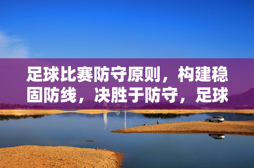 足球比赛防守原则，构建稳固防线，决胜于防守，足球比赛防守原则，构建稳固防线，决胜于防守