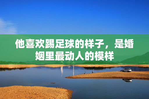 他喜欢踢足球的样子，是婚姻里最动人的模样