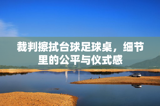 裁判擦拭台球足球桌，细节里的公平与仪式感