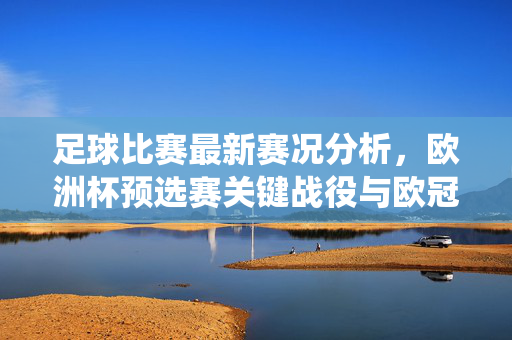 足球比赛最新赛况分析，欧洲杯预选赛关键战役与欧冠杯赛战术解读，足球最新赛况分析，欧洲杯预选赛关键战役与欧冠杯赛战术解读