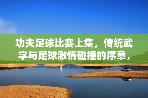 功夫足球比赛上集，传统武学与足球激情碰撞的序章，功夫足球比赛上集，传统武学与足球激情碰撞的序章