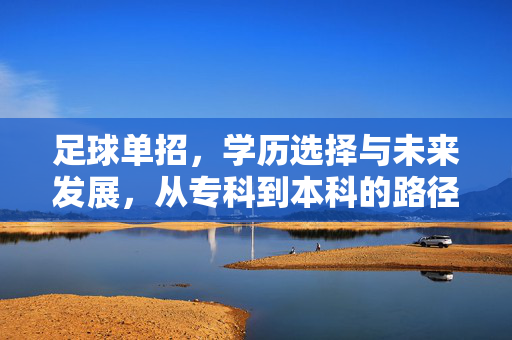 足球单招，学历选择与未来发展，从专科到本科的路径解析，足球单招，学历选择与未来发展路径解析（从专科到本科的进阶指南）
