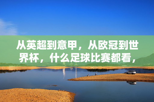 从英超到意甲，从欧冠到世界杯，什么足球比赛都看，因为足球的热爱本就无界，足球的热爱本就无界，从英超到世界杯，跨越所有赛事的热爱