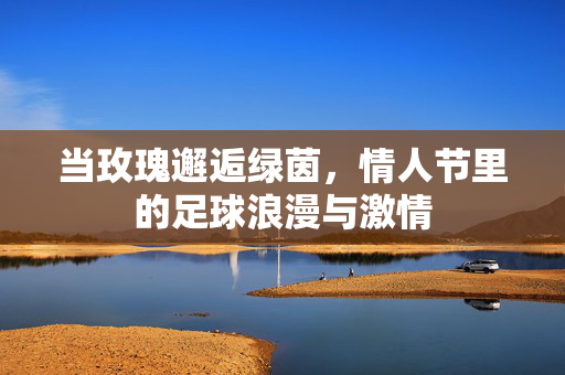 当玫瑰邂逅绿茵，情人节里的足球浪漫与激情