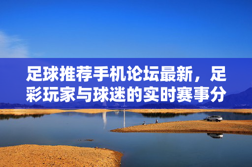 足球推荐手机论坛最新，足彩玩家与球迷的实时赛事分析社区