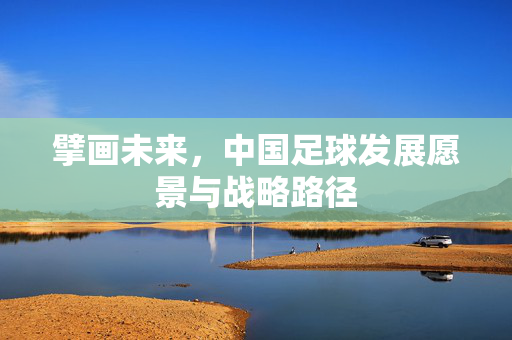 擘画未来，中国足球发展愿景与战略路径