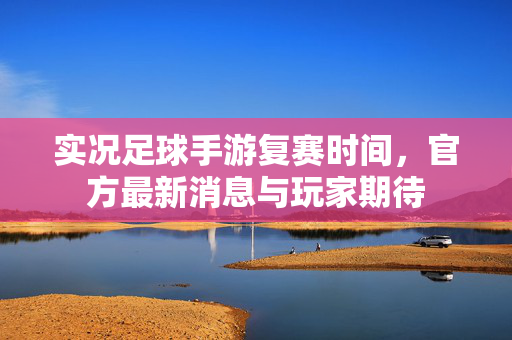 实况足球手游复赛时间，官方最新消息与玩家期待