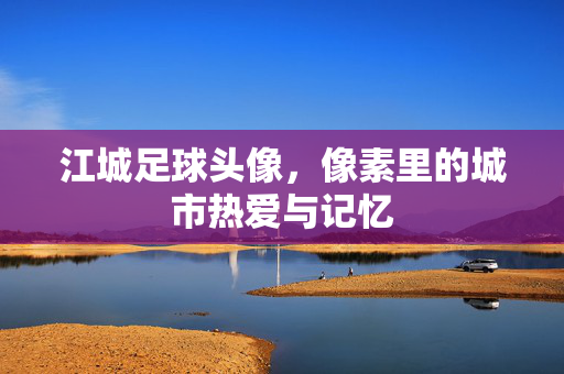 江城足球头像，像素里的城市热爱与记忆
