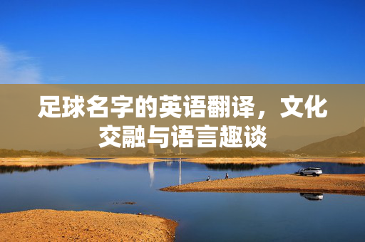 足球名字的英语翻译，文化交融与语言趣谈