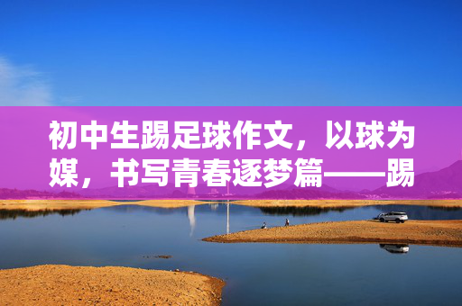 初中生踢足球作文，以球为媒，书写青春逐梦篇——踢足球作文写作技巧解析
