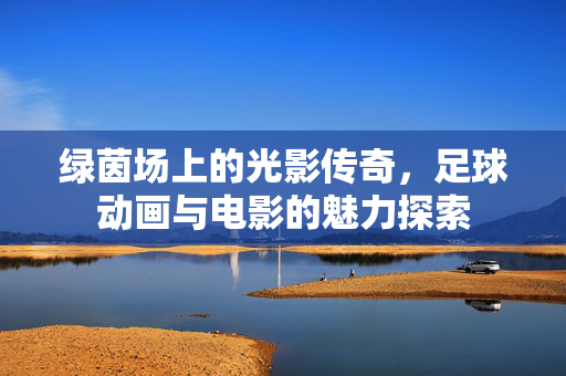 绿茵场上的光影传奇，足球动画与电影的魅力探索