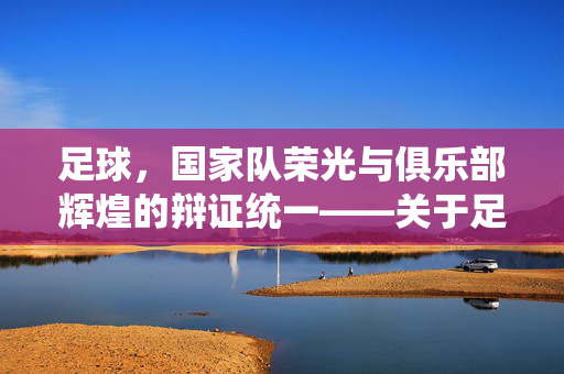 足球，国家队荣光与俱乐部辉煌的辩证统一——关于足球本质的深层思考