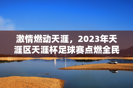 激情燃动天涯，2023年天涯区天涯杯足球赛点燃全民健身热情，社区足球魅力绽放