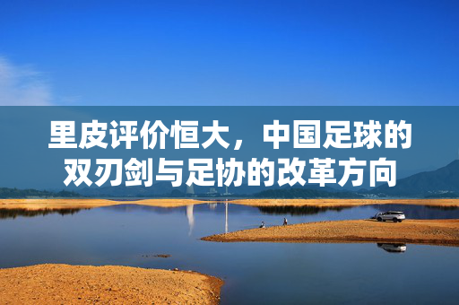 里皮评价恒大，中国足球的双刃剑与足协的改革方向