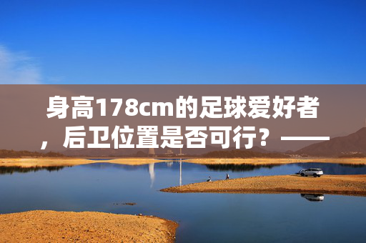 身高178cm的足球爱好者，后卫位置是否可行？——从身高优势、技术要求到实战案例的深度解析