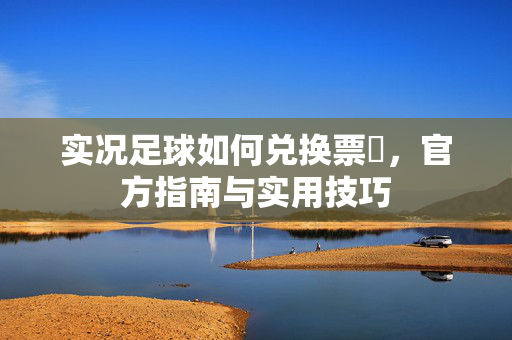 实况足球如何兑换票劵，官方指南与实用技巧